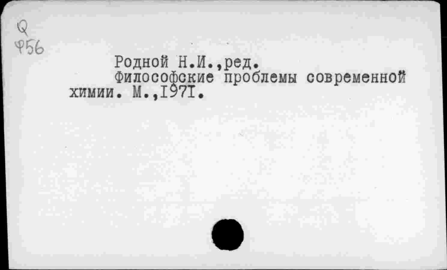 ﻿Родной Н.И.,ред.
Философские проблемы современной химии. М.,1971.